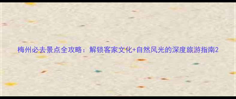 图片 梅州必去景点全攻略：解锁客家文化+自然风光的深度旅游指南2