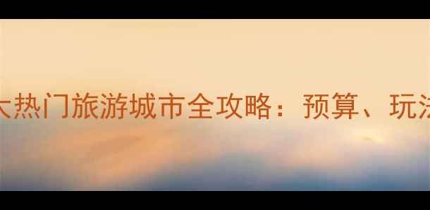 图片 欧洲必去十大热门旅游城市全攻略：预算、玩法与避坑指南