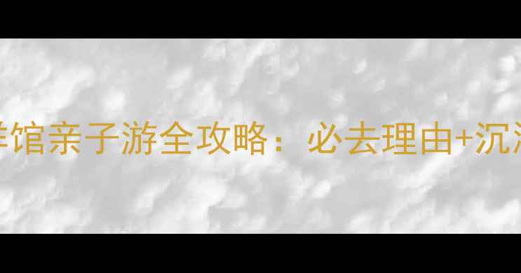 图片 武夷极地海洋馆亲子游全攻略：必去理由+沉浸式体验指南