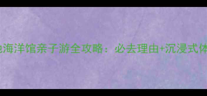 图片 武夷极地海洋馆亲子游全攻略：必去理由+沉浸式体验指南2