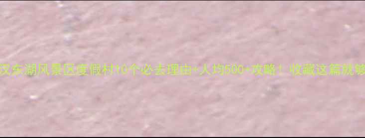 图片 武汉东湖风景区度假村10个必去理由+人均500+攻略！收藏这篇就够了