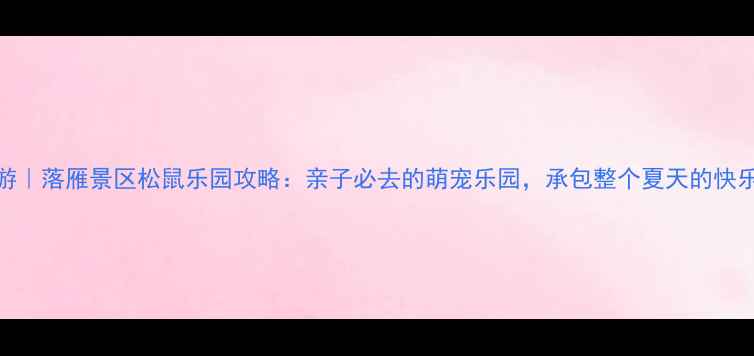 图片 武汉周边游｜落雁景区松鼠乐园攻略：亲子必去的萌宠乐园，承包整个夏天的快乐！🐿️🎢