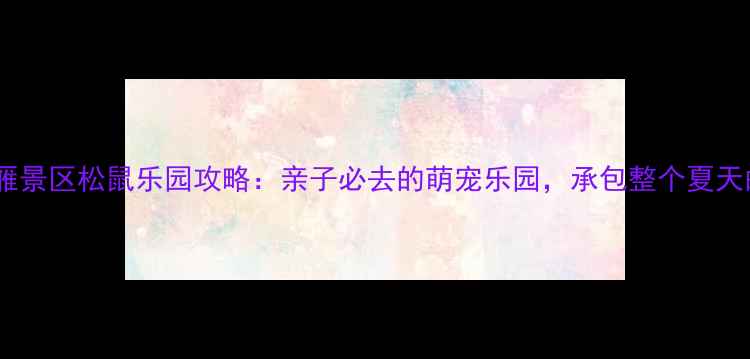 图片 武汉周边游｜落雁景区松鼠乐园攻略：亲子必去的萌宠乐园，承包整个夏天的快乐！🐿️🎢2