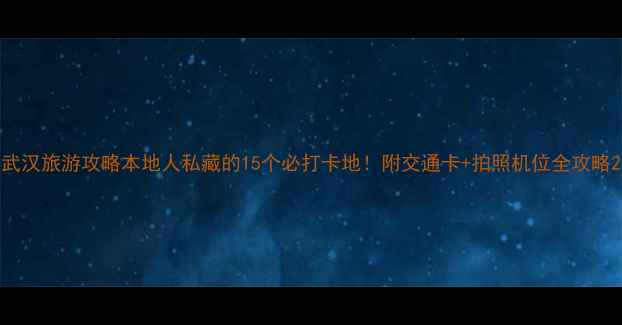图片 武汉旅游攻略本地人私藏的15个必打卡地！附交通卡+拍照机位全攻略2