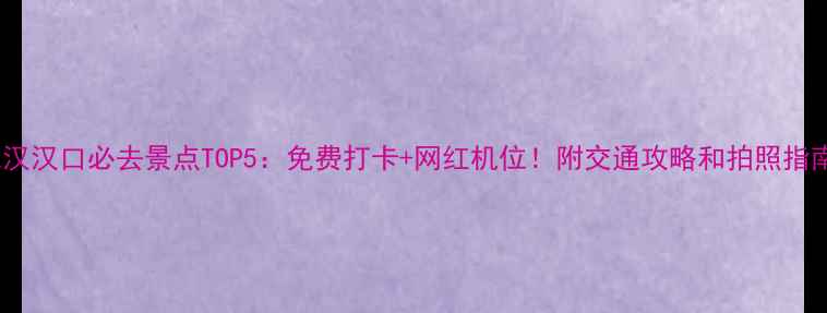 图片 武汉汉口必去景点TOP5：免费打卡+网红机位！附交通攻略和拍照指南1