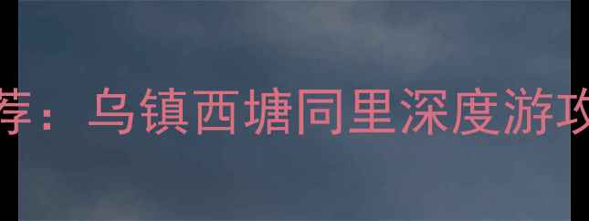 图片 江南水乡必去十大景点推荐：乌镇西塘同里深度游攻略（附交通住宿全指南）