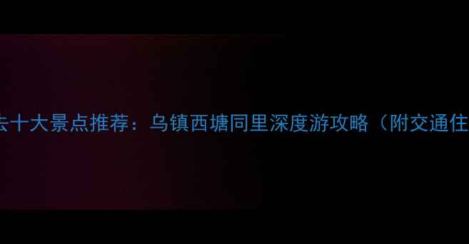 图片 江南水乡必去十大景点推荐：乌镇西塘同里深度游攻略（附交通住宿全指南）1