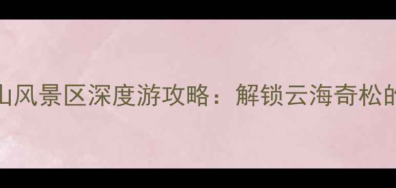 图片 汤口镇到黄山风景区深度游攻略：解锁云海奇松的5大必体验1