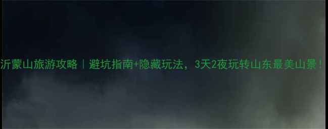 图片 沂蒙山旅游攻略｜避坑指南+隐藏玩法，3天2夜玩转山东最美山景！