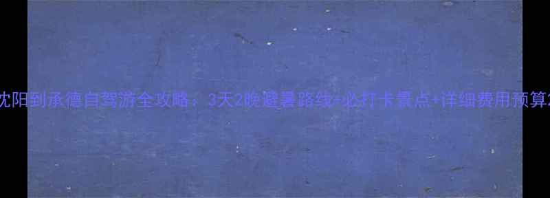 图片 沈阳到承德自驾游全攻略：3天2晚避暑路线+必打卡景点+详细费用预算2