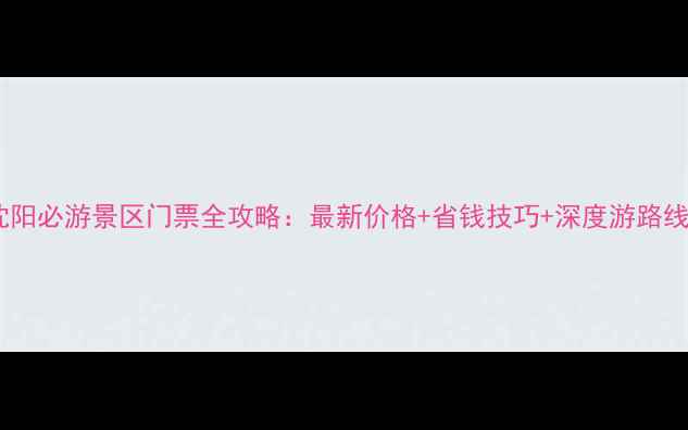 图片 沈阳必游景区门票全攻略：最新价格+省钱技巧+深度游路线2