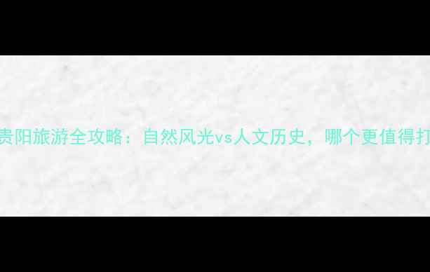 图片 沈阳贵阳旅游全攻略：自然风光vs人文历史，哪个更值得打卡？
