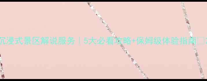 图片 沉浸式景区解说服务｜5大必看攻略+保姆级体验指南📸2