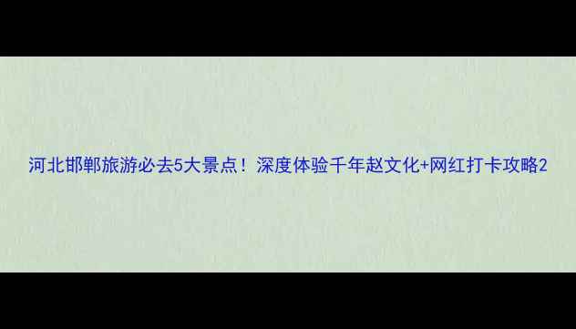 图片 河北邯郸旅游必去5大景点！深度体验千年赵文化+网红打卡攻略2