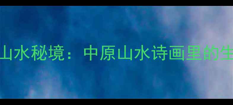 图片 河南十大必游山水秘境：中原山水诗画里的生态旅游全攻略