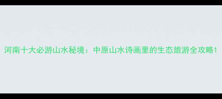 图片 河南十大必游山水秘境：中原山水诗画里的生态旅游全攻略1