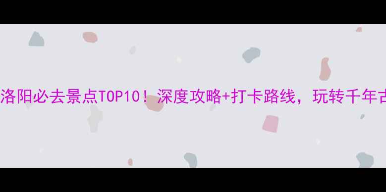 图片 河南洛阳必去景点TOP10！深度攻略+打卡路线，玩转千年古都2