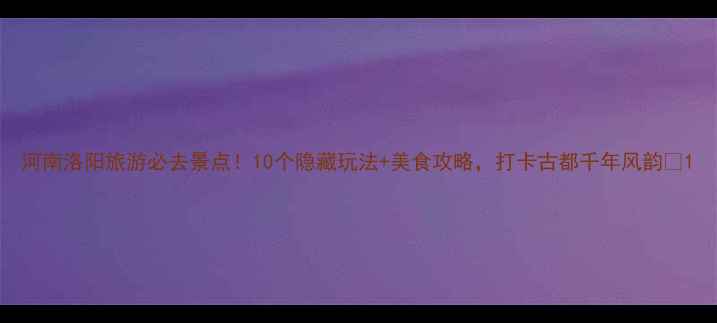 图片 河南洛阳旅游必去景点！10个隐藏玩法+美食攻略，打卡古都千年风韵🌟1