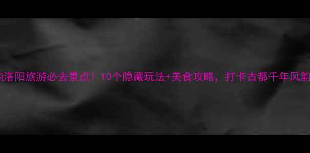 图片 河南洛阳旅游必去景点！10个隐藏玩法+美食攻略，打卡古都千年风韵🌟2