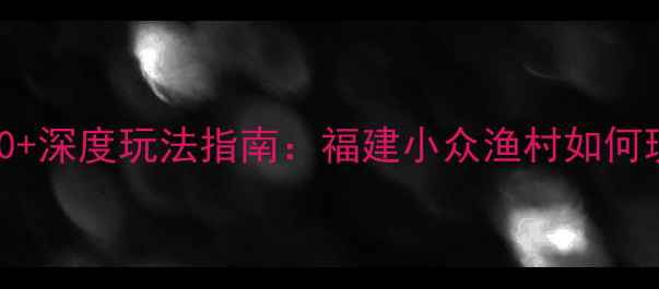 图片 泉州深沪镇必去景点TOP10+深度玩法指南：福建小众渔村如何玩转海岛文化与美食体验1