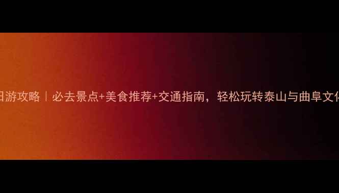 图片 泰安一日游攻略｜必去景点+美食推荐+交通指南，轻松玩转泰山与曲阜文化之旅！