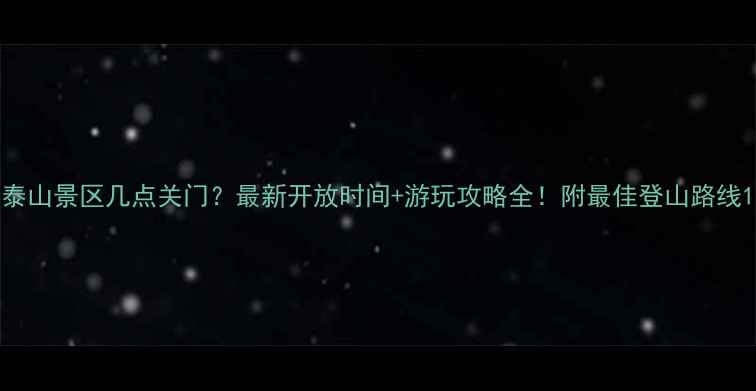 图片 泰山景区几点关门？最新开放时间+游玩攻略全！附最佳登山路线1