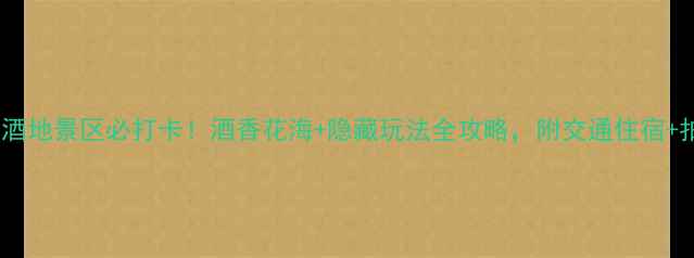 图片 泸州花田酒地景区必打卡！酒香花海+隐藏玩法全攻略，附交通住宿+拍照技巧2