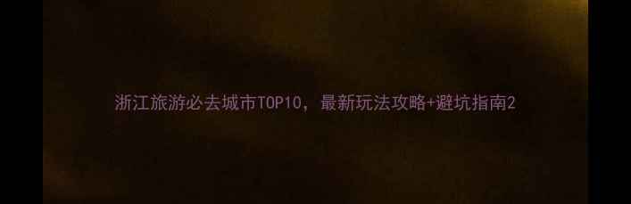 图片 浙江旅游必去城市TOP10，最新玩法攻略+避坑指南2