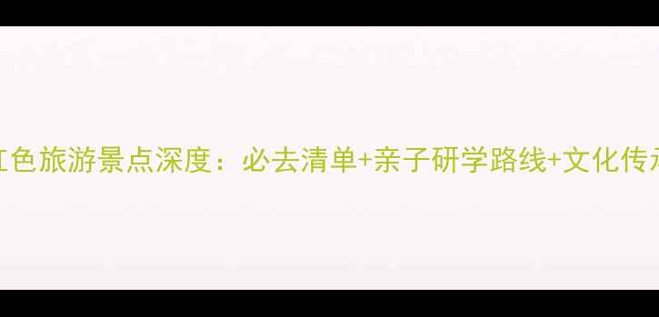 图片 浙江红色旅游景点深度：必去清单+亲子研学路线+文化传承指南