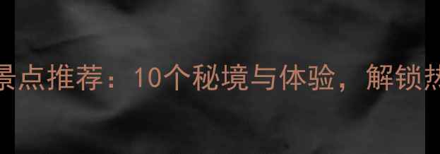 图片 海南旅游必去景点推荐：10个秘境与体验，解锁热带岛屿全攻略