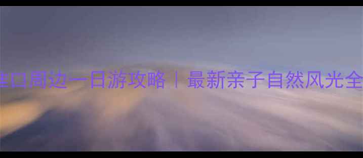 图片 淮口周边一日游攻略｜最新亲子自然风光全1