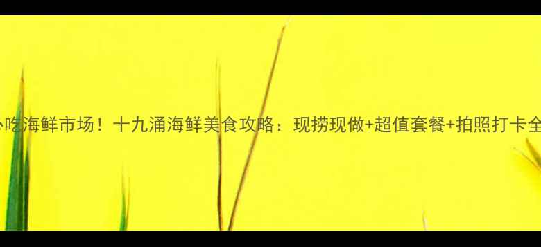 图片 深圳必吃海鲜市场！十九涌海鲜美食攻略：现捞现做+超值套餐+拍照打卡全指南1