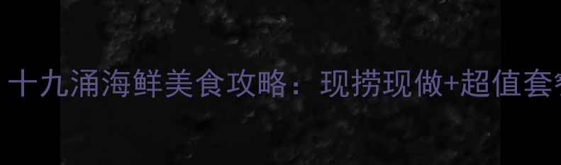 图片 深圳必吃海鲜市场！十九涌海鲜美食攻略：现捞现做+超值套餐+拍照打卡全指南2