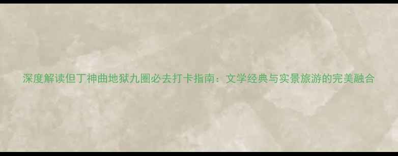 图片 深度解读但丁神曲地狱九圈必去打卡指南：文学经典与实景旅游的完美融合