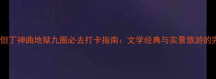 图片 深度解读但丁神曲地狱九圈必去打卡指南：文学经典与实景旅游的完美融合2