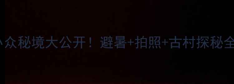 图片 清溪小众秘境大公开！避暑+拍照+古村探秘全攻略1