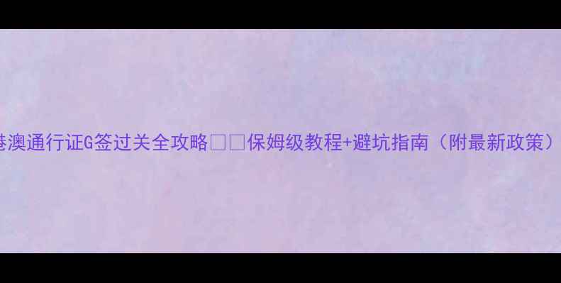 图片 港澳通行证G签过关全攻略✈️保姆级教程+避坑指南（附最新政策）2