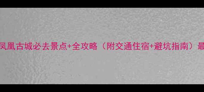 图片 湘西凤凰古城必去景点+全攻略（附交通住宿+避坑指南）最新版
