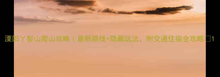 图片 溧阳丫髻山爬山攻略｜最新路线+隐藏玩法，附交通住宿全攻略🌄1