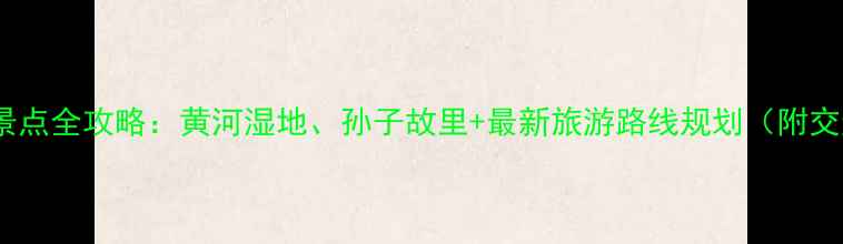 图片 滨州必去10个景点全攻略：黄河湿地、孙子故里+最新旅游路线规划（附交通美食指南）1
