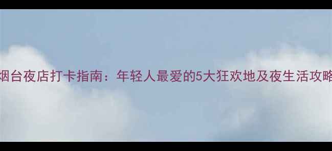 图片 烟台夜店打卡指南：年轻人最爱的5大狂欢地及夜生活攻略