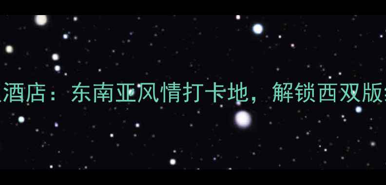 图片 版纳五悦景区连锁酒店：东南亚风情打卡地，解锁西双版纳避暑度假全攻略