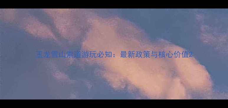 图片 玉龙雪山索道游玩必知：最新政策与核心价值2