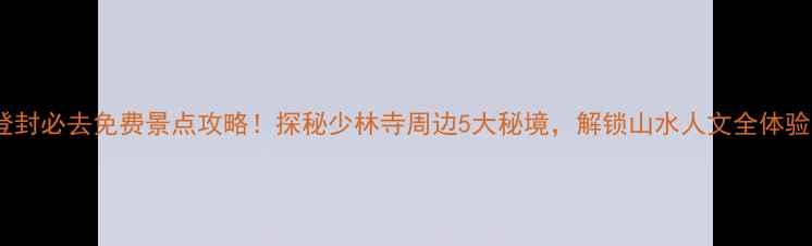 图片 登封必去免费景点攻略！探秘少林寺周边5大秘境，解锁山水人文全体验1