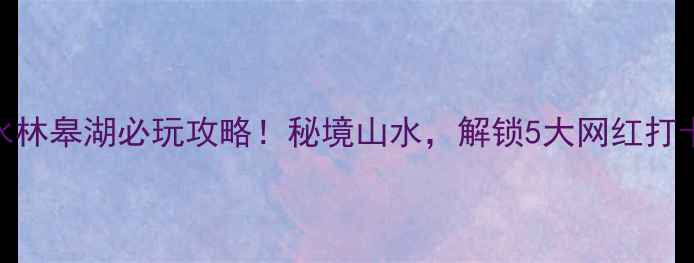 图片 白水林皋湖必玩攻略！秘境山水，解锁5大网红打卡点