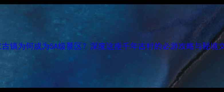 图片 白衣古镇为何成为5A级景区？深度这座千年古村的必游攻略与秘境文化2