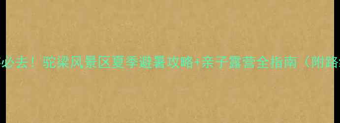 图片 石家庄自驾游必去！驼梁风景区夏季避暑攻略+亲子露营全指南（附路线门票美食）