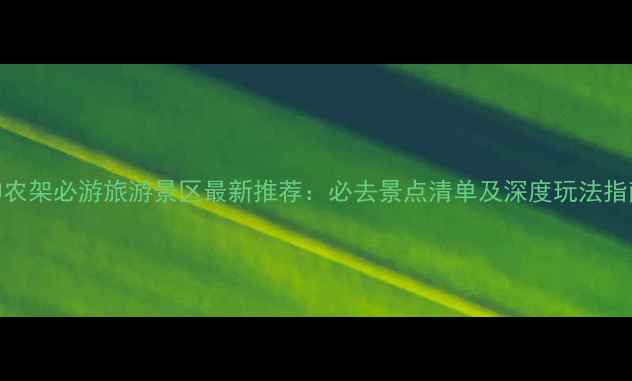 图片 神农架必游旅游景区最新推荐：必去景点清单及深度玩法指南