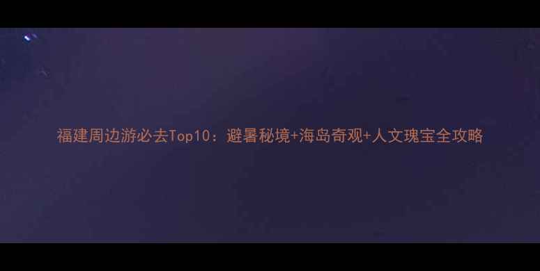 图片 福建周边游必去Top10：避暑秘境+海岛奇观+人文瑰宝全攻略
