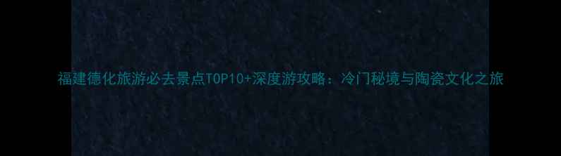 图片 福建德化旅游必去景点TOP10+深度游攻略：冷门秘境与陶瓷文化之旅